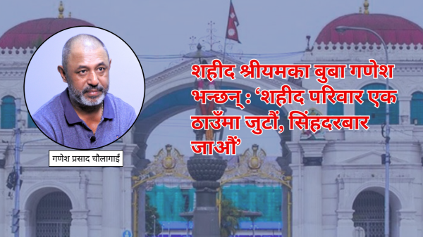 शहीद श्रीयमका बुबा गणेश भन्छन् : ‘शहीद परिवार एक ठाउँमा जुटौं, सिंहदरबार जाऔं’